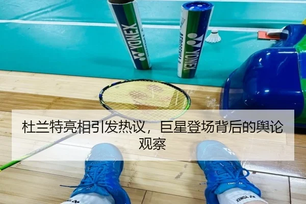 杜兰特亮相引发热议，巨星登场背后的舆论观察