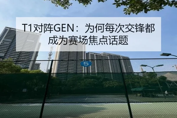 T1对阵GEN：为何每次交锋都成为赛场焦点话题